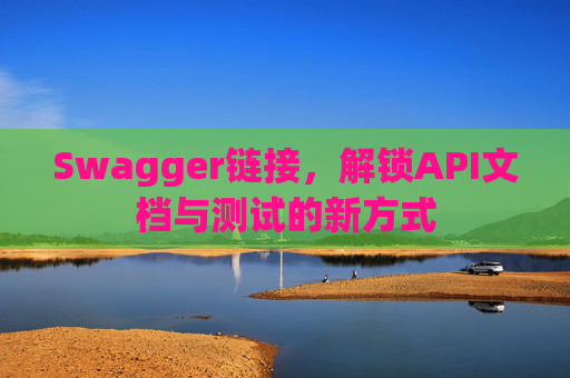 Swagger链接，解锁API文档与测试的新方式