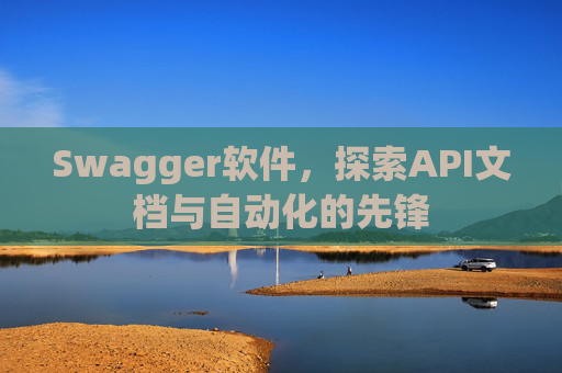 Swagger软件，探索API文档与自动化的先锋